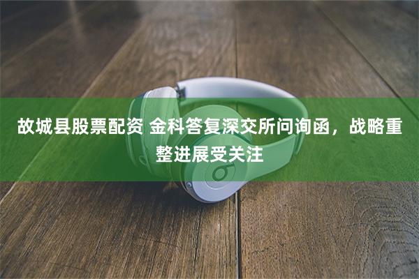 故城县股票配资 金科答复深交所问询函，战略重整进展受关注