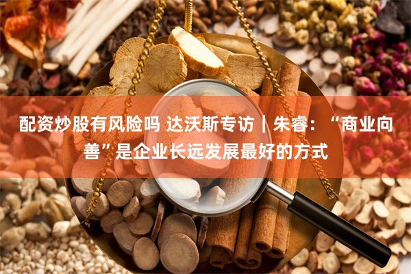 配资炒股有风险吗 达沃斯专访｜朱睿：“商业向善”是企业长远发展最好的方式