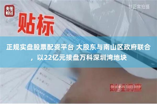 正规实盘股票配资平台 大股东与南山区政府联合，以22亿元接盘万科深圳湾地块