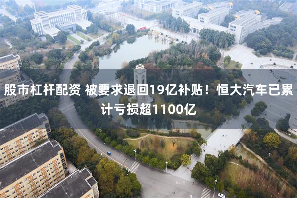 股市杠杆配资 被要求退回19亿补贴！恒大汽车已累计亏损超1100亿