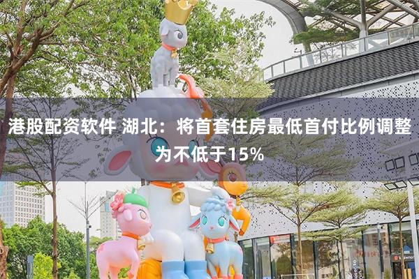 港股配资软件 湖北：将首套住房最低首付比例调整为不低于15%