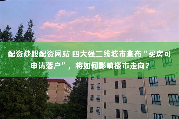 配资炒股配资网站 四大强二线城市宣布“买房可申请落户”，将如何影响楼市走向？