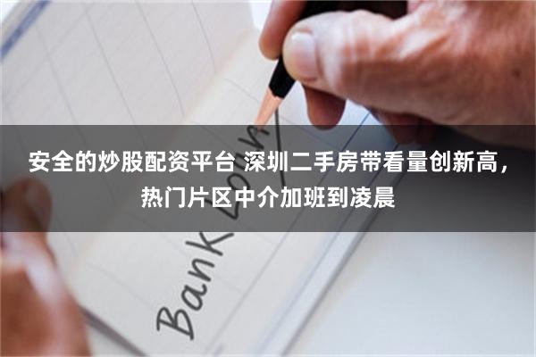 安全的炒股配资平台 深圳二手房带看量创新高，热门片区中介加班到凌晨