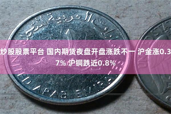 炒股股票平台 国内期货夜盘开盘涨跌不一 沪金涨0.37% 沪铜跌近0.8%