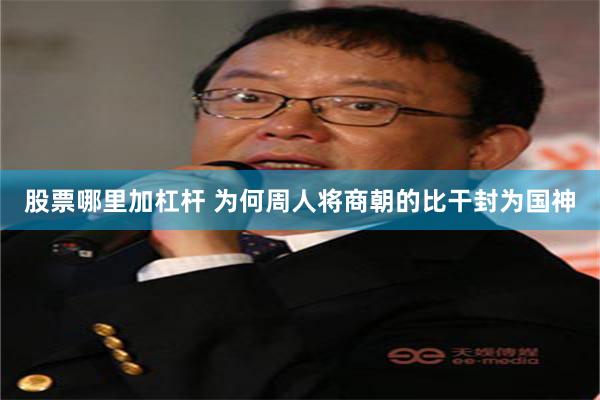 股票哪里加杠杆 为何周人将商朝的比干封为国神