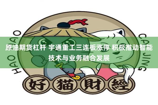 原油期货杠杆 宇通重工三连板涨停 积极推动智能技术与业务融合发展