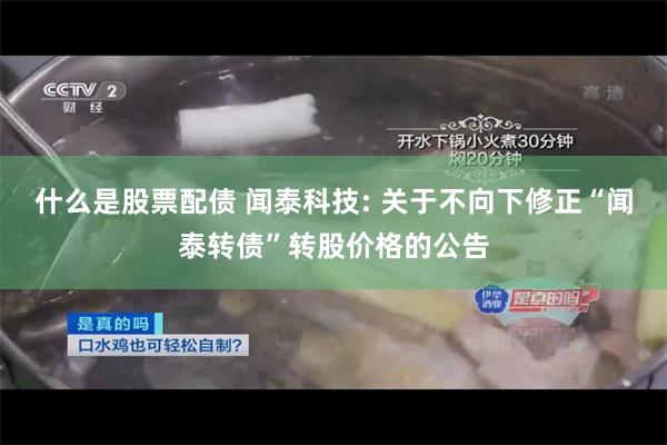 什么是股票配债 闻泰科技: 关于不向下修正“闻泰转债”转股价格的公告