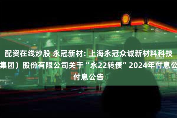 配资在线炒股 永冠新材: 上海永冠众诚新材料科技（集团）股份有限公司关于“永22转债”2024年付息公告