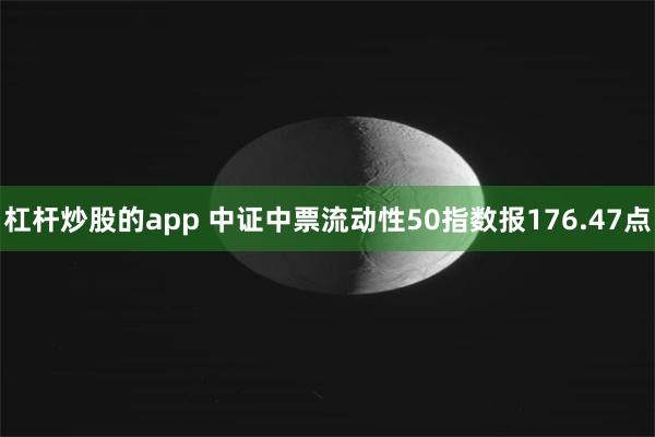 杠杆炒股的app 中证中票流动性50指数报176.47点