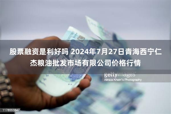 股票融资是利好吗 2024年7月27日青海西宁仁杰粮油批发市场有限公司价格行情