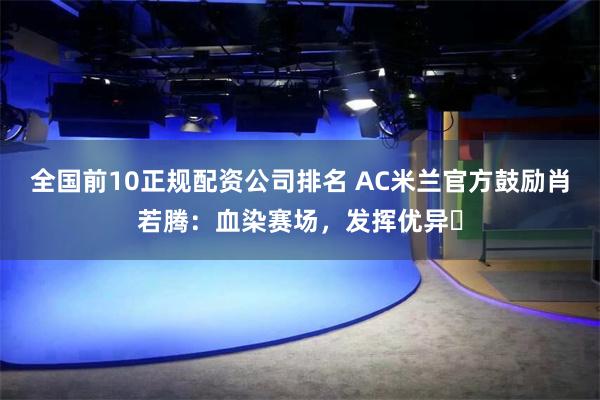 全国前10正规配资公司排名 AC米兰官方鼓励肖若腾：血染赛场，发挥优异️