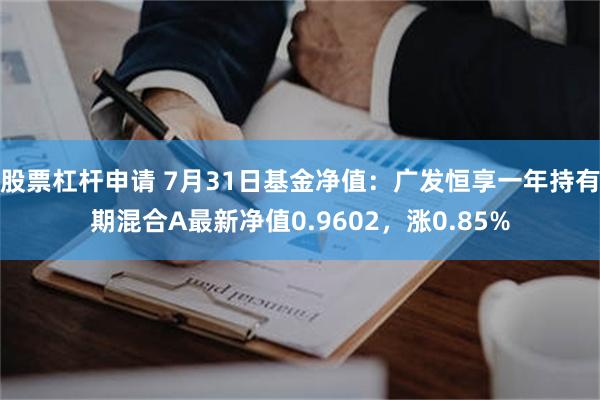 股票杠杆申请 7月31日基金净值：广发恒享一年持有期混合A最新净值0.9602，涨0.85%