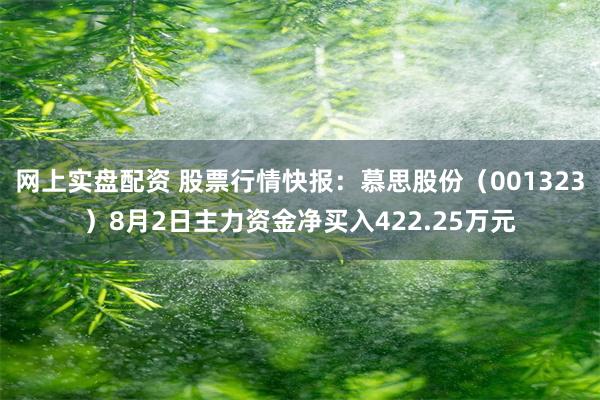 网上实盘配资 股票行情快报：慕思股份（001323）8月2日主力资金净买入422.25万元