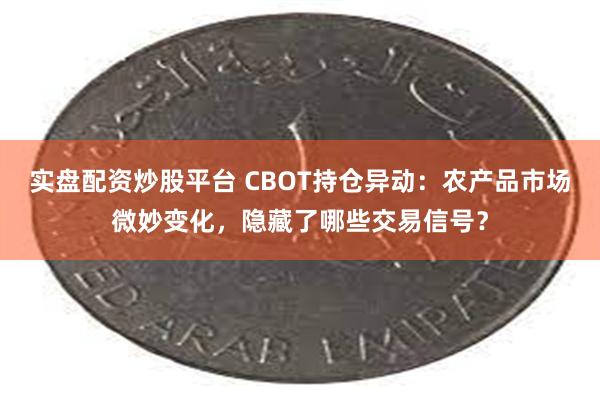 实盘配资炒股平台 CBOT持仓异动：农产品市场微妙变化，隐藏了哪些交易信号？