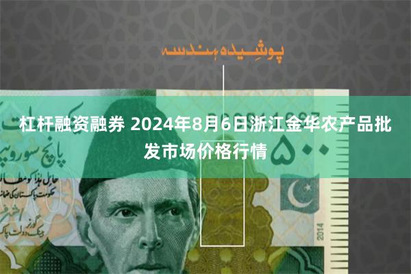 杠杆融资融券 2024年8月6日浙江金华农产品批发市场价格行情