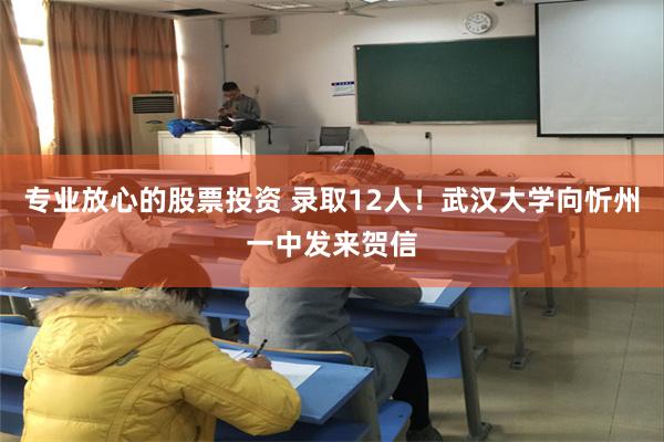 专业放心的股票投资 录取12人！武汉大学向忻州一中发来贺信