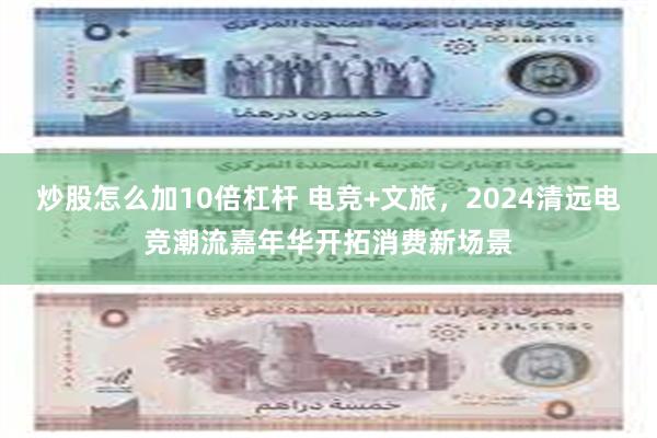 炒股怎么加10倍杠杆 电竞+文旅，2024清远电竞潮流嘉年华开拓消费新场景