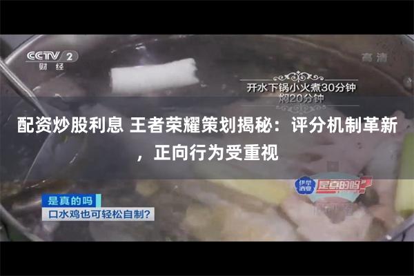 配资炒股利息 王者荣耀策划揭秘：评分机制革新，正向行为受重视