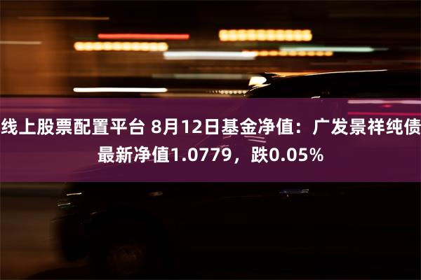 线上股票配置平台 8月12日基金净值：广发景祥纯债最新净值1.0779，跌0.05%