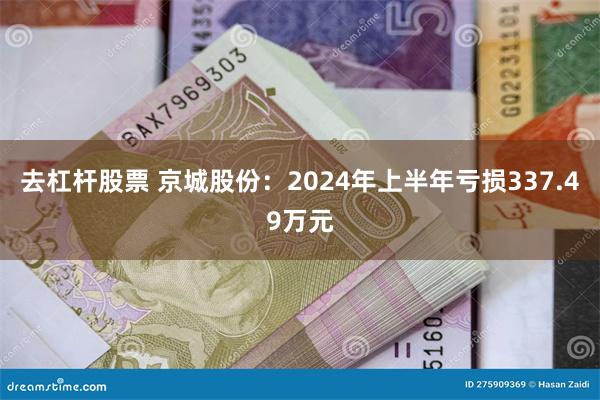 去杠杆股票 京城股份：2024年上半年亏损337.49万元