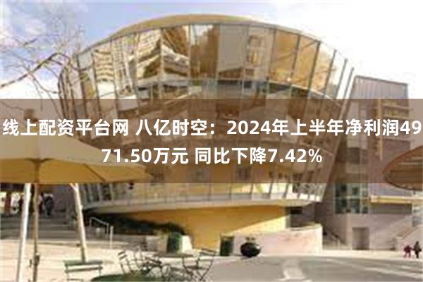 线上配资平台网 八亿时空：2024年上半年净利润4971.50万元 同比下降7.42%