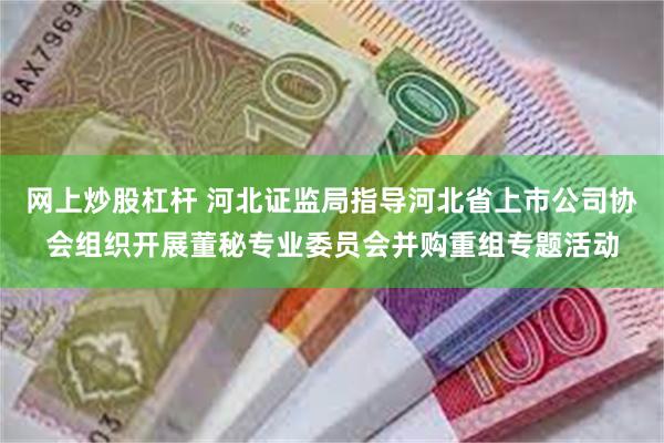 网上炒股杠杆 河北证监局指导河北省上市公司协会组织开展董秘专业委员会并购重组专题活动