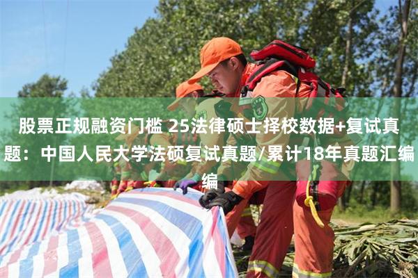 股票正规融资门槛 25法律硕士择校数据+复试真题：中国人民大学法硕复试真题/累计18年真题汇编