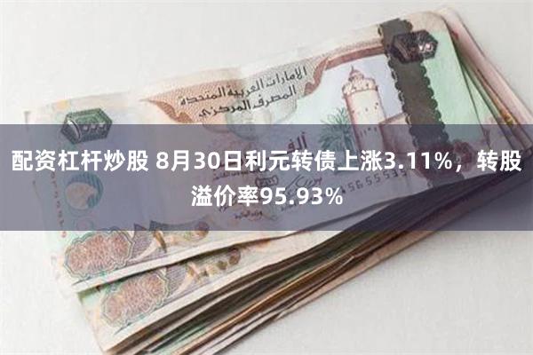 配资杠杆炒股 8月30日利元转债上涨3.11%，转股溢价率95.93%