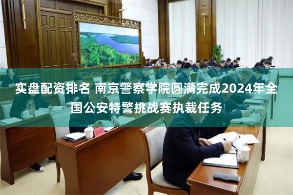 实盘配资排名 南京警察学院圆满完成2024年全国公安特警挑战赛执裁任务