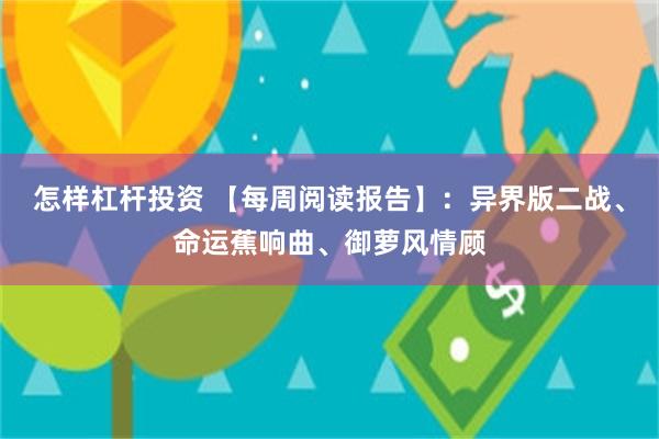 怎样杠杆投资 【每周阅读报告】：异界版二战、命运蕉响曲、御萝风情顾