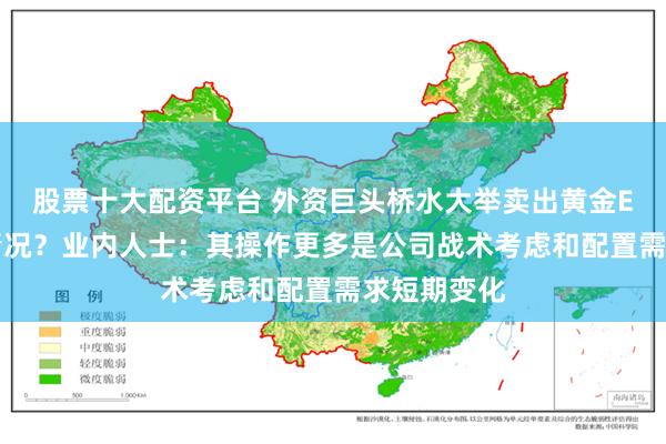 股票十大配资平台 外资巨头桥水大举卖出黄金ETF，什么情况？业内人士：其操作更多是公司战术考虑和配置需求短期变化