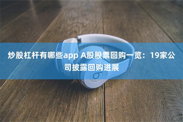 炒股杠杆有哪些app A股股票回购一览：19家公司披露回购进展