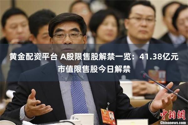 黄金配资平台 A股限售股解禁一览：41.38亿元市值限售股今日解禁