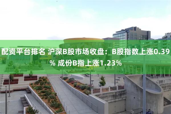 配资平台排名 沪深B股市场收盘：B股指数上涨0.39% 成份B指上涨1.23%