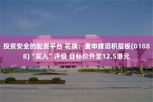 投资安全的配资平台 花旗：重申建滔积层板(01888)“买入”评级 目标价升至12.5港元