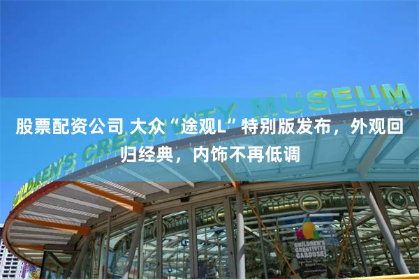 股票配资公司 大众“途观L”特别版发布，外观回归经典，内饰不再低调