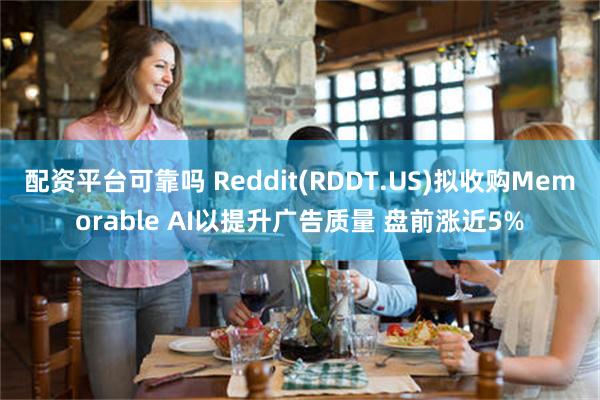 配资平台可靠吗 Reddit(RDDT.US)拟收购Memorable AI以提升广告质量 盘前涨近5%