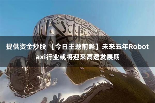 提供资金炒股 【今日主题前瞻】未来五年Robotaxi行业或将迎来高速发展期