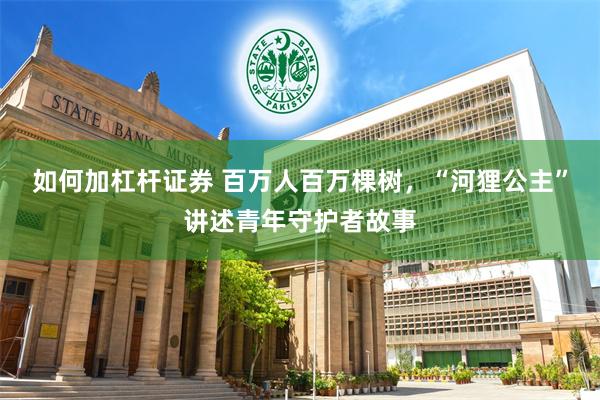 如何加杠杆证券 百万人百万棵树，“河狸公主”讲述青年守护者故事