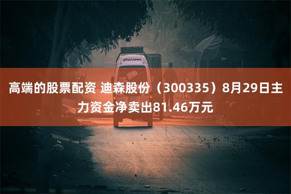 高端的股票配资 迪森股份（300335）8月29日主力资金净卖出81.46万元