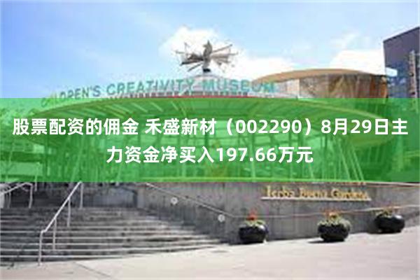 股票配资的佣金 禾盛新材（002290）8月29日主力资金净买入197.66万元