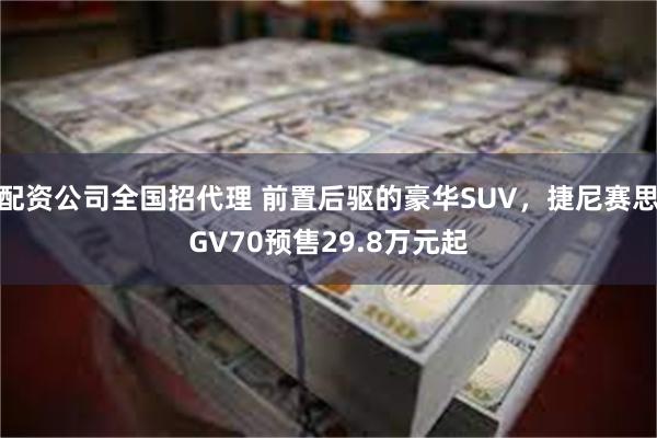 配资公司全国招代理 前置后驱的豪华SUV，捷尼赛思GV70预售29.8万元起