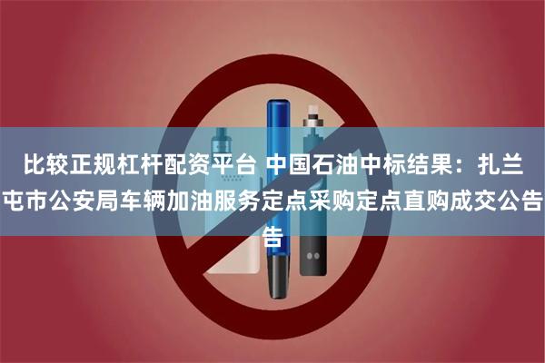 比较正规杠杆配资平台 中国石油中标结果：扎兰屯市公安局车辆加油服务定点采购定点直购成交公告