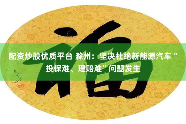 配资炒股优质平台 滁州：坚决杜绝新能源汽车“投保难、理赔难”问题发生