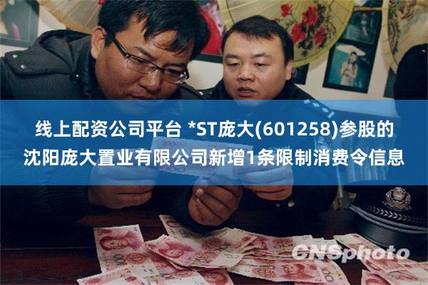 线上配资公司平台 *ST庞大(601258)参股的沈阳庞大置业有限公司新增1条限制消费令信息