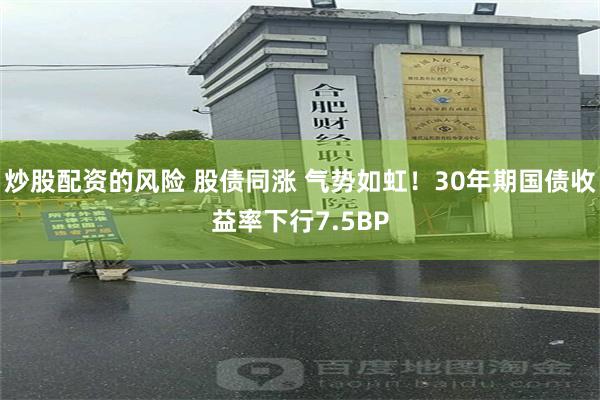 炒股配资的风险 股债同涨 气势如虹！30年期国债收益率下行7.5BP