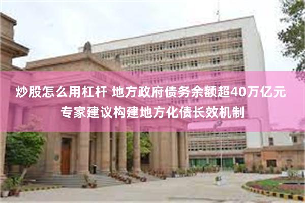 炒股怎么用杠杆 地方政府债务余额超40万亿元 专家建议构建地方化债长效机制