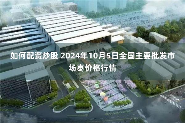 如何配资炒股 2024年10月5日全国主要批发市场枣价格行情