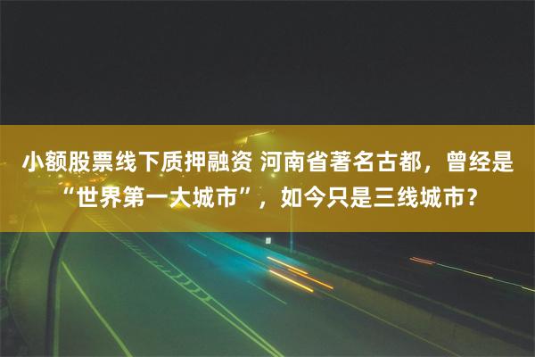 小额股票线下质押融资 河南省著名古都，曾经是“世界第一大城市”，如今只是三线城市？