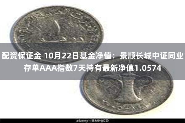 配资保证金 10月22日基金净值：景顺长城中证同业存单AAA指数7天持有最新净值1.0574